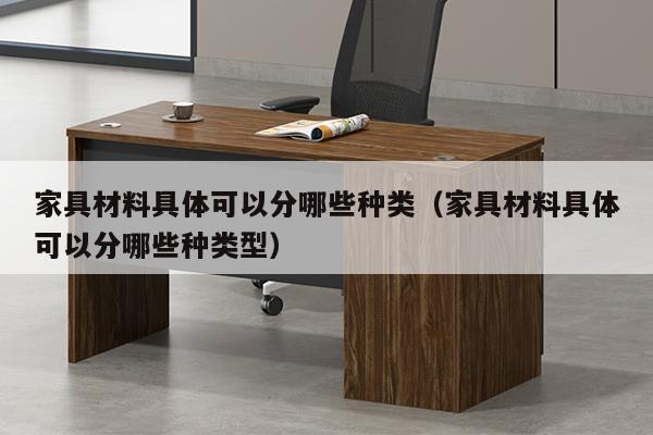 家具材料具体可以分哪些种类（家具材料具体可以分哪些种类型）