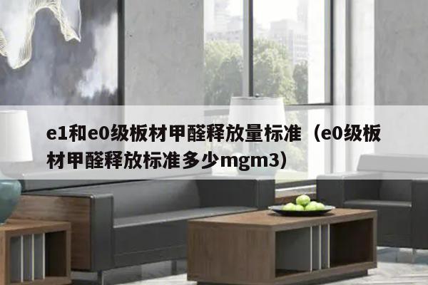 e1和e0级板材甲醛释放量标准（e0级板材甲醛释放标准多少mgm3）