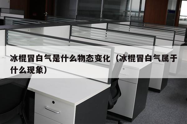 冰棍冒白气是什么物态变化（冰棍冒白气属于什么现象）