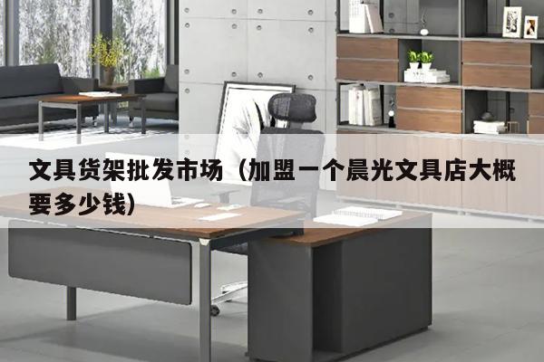 文具货架批发市场（加盟一个晨光文具店大概要多少钱）