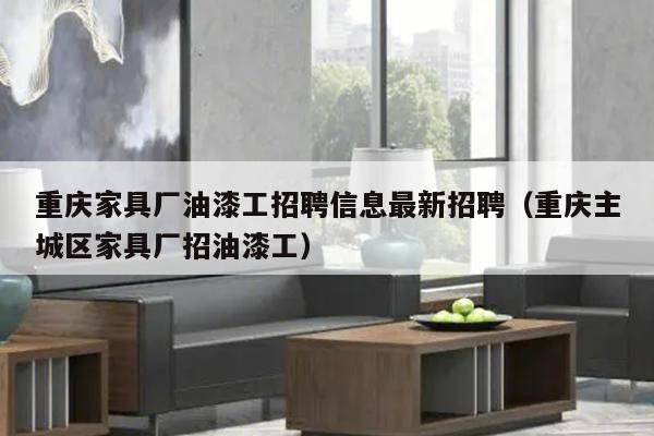 重庆家具厂油漆工招聘信息最新招聘（重庆主城区家具厂招油漆工）