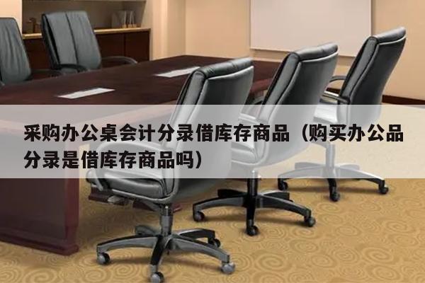 采购办公桌会计分录借库存商品（购买办公品分录是借库存商品吗）