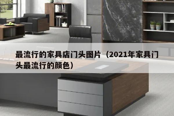 最流行的家具店门头图片（2021年家具门头最流行的颜色）