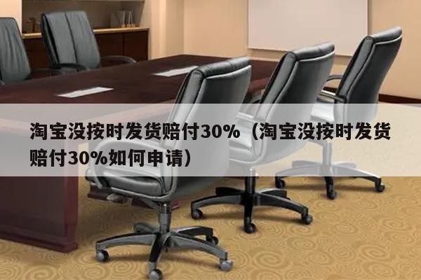 淘宝没按时发货赔付30%（淘宝没按时发货赔付30%如何申请）