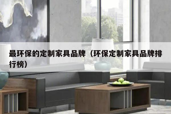 最环保的定制家具品牌（环保定制家具品牌排行榜）