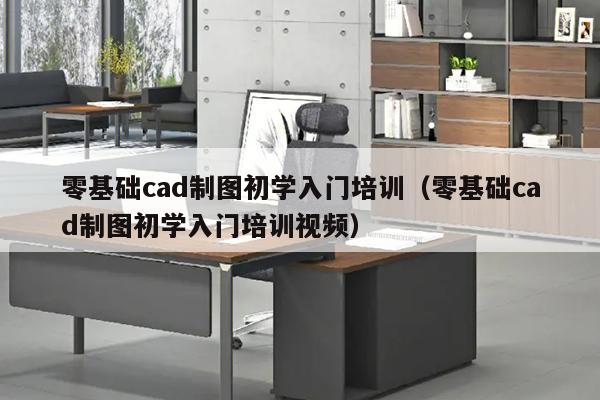 零基础cad制图初学入门培训（零基础cad制图初学入门培训视频）