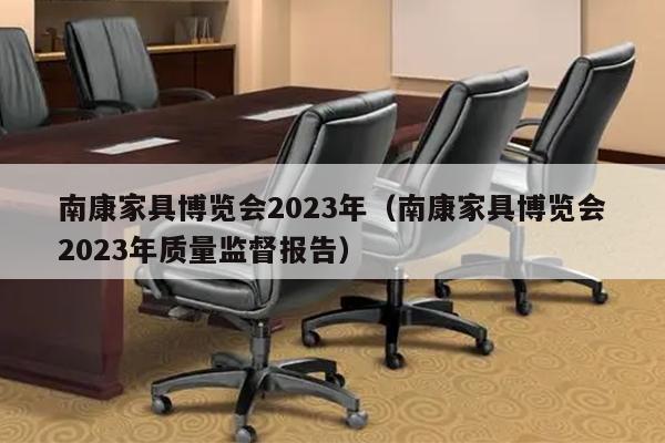 南康家具博览会2023年（南康家具博览会2023年质量监督报告）