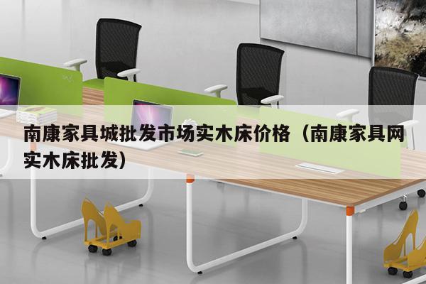 南康家具城批发市场实木床价格（南康家具网实木床批发）