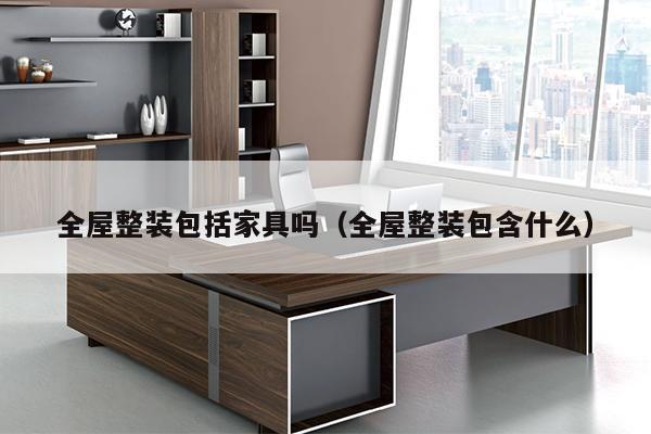 全屋整装包括家具吗（全屋整装包含什么）