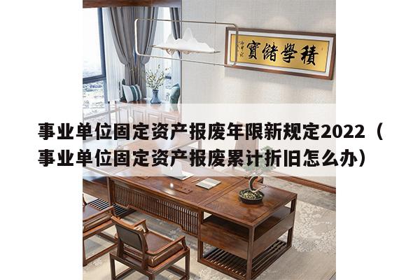 事业单位固定资产报废年限新规定2022（事业单位固定资产报废累计折旧怎么办）