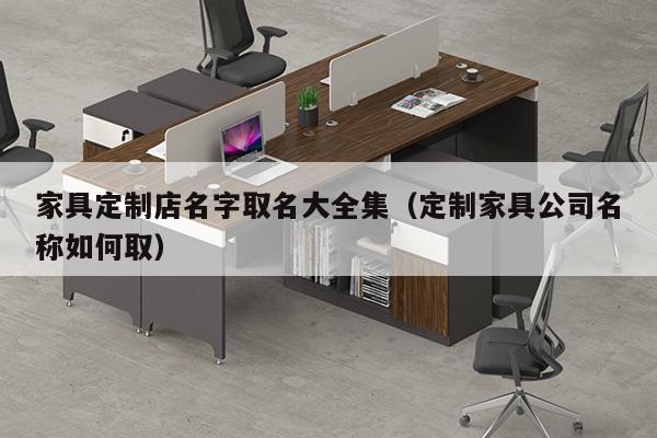 家具定制店名字取名大全集（定制家具公司名称如何取）