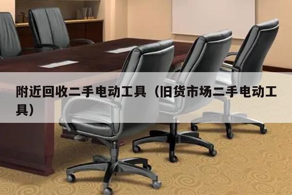 附近回收二手电动工具（旧货市场二手电动工具）