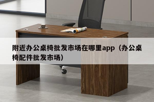 附近办公桌椅批发市场在哪里app（办公桌椅配件批发市场）