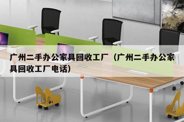 广州二手办公家具回收工厂（广州二手办公家具回收工厂电话）