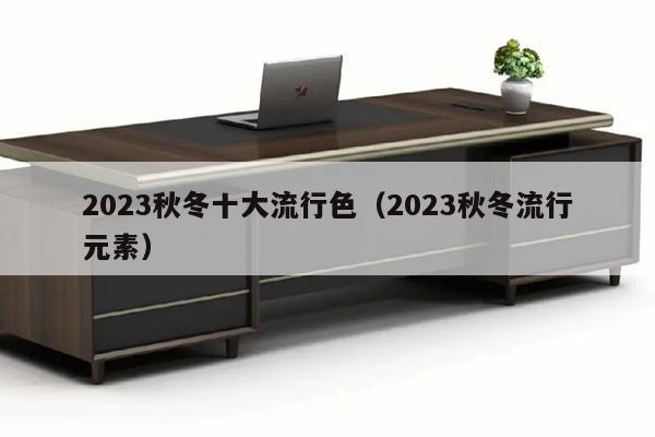 2023秋冬十大流行色（2023秋冬流行元素）