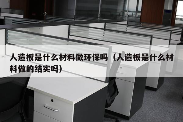 人造板是什么材料做环保吗（人造板是什么材料做的结实吗）