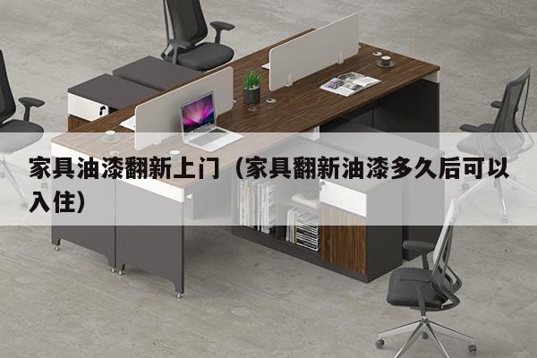 家具油漆翻新上门（家具翻新油漆多久后可以入住）