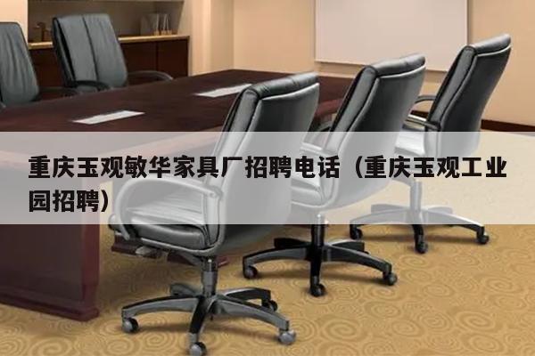 重庆玉观敏华家具厂招聘电话（重庆玉观工业园招聘）