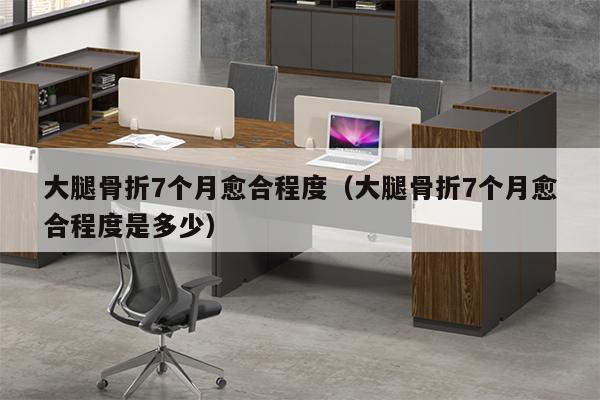 大腿骨折7个月愈合程度（大腿骨折7个月愈合程度是多少）