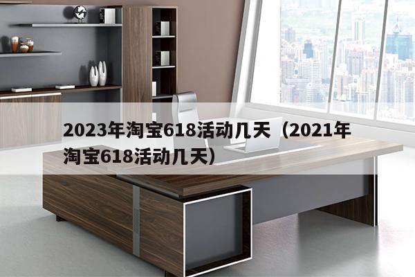 2023年淘宝618活动几天（2021年淘宝618活动几天）