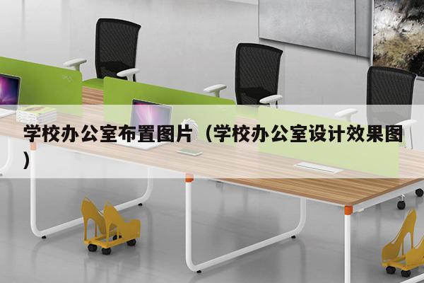 学校办公室布置图片（学校办公室设计效果图）