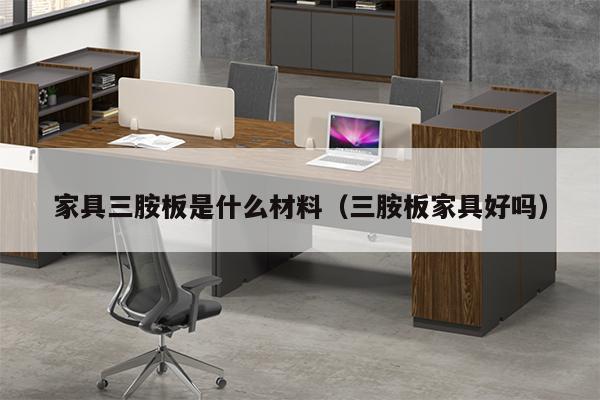 家具三胺板是什么材料（三胺板家具好吗）