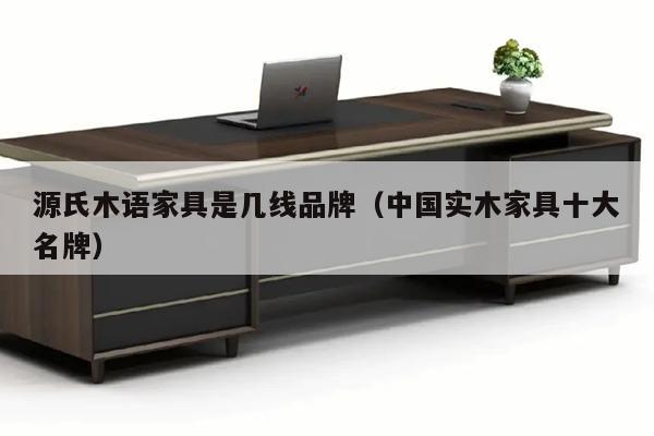 源氏木语家具是几线品牌（中国实木家具十大名牌）