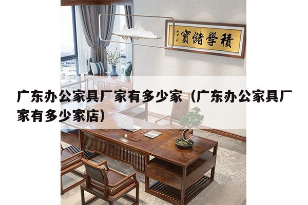 广东办公家具厂家有多少家（广东办公家具厂家有多少家店）