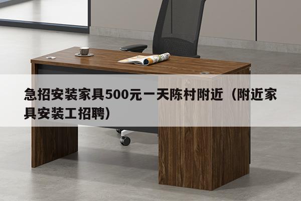 急招安装家具500元一天陈村附近（附近家具安装工招聘）