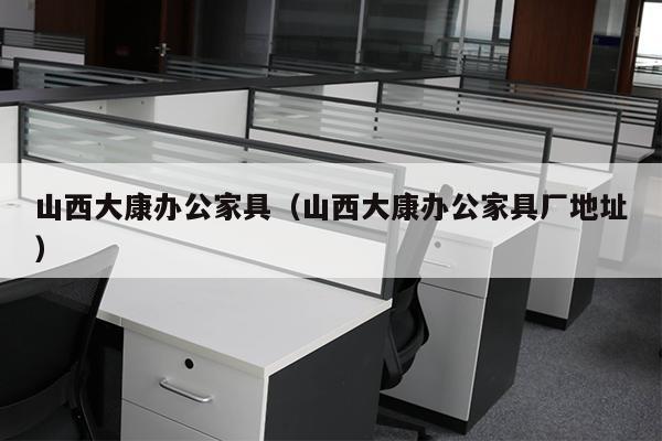 山西大康办公家具（山西大康办公家具厂地址）