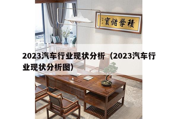 2023汽车行业现状分析（2023汽车行业现状分析图）