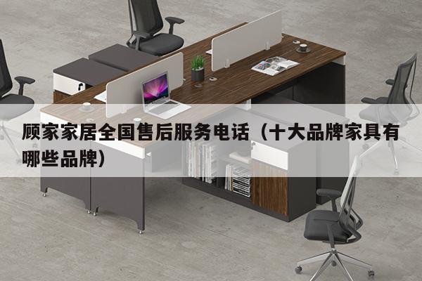 顾家家居全国售后服务电话（十大品牌家具有哪些品牌）