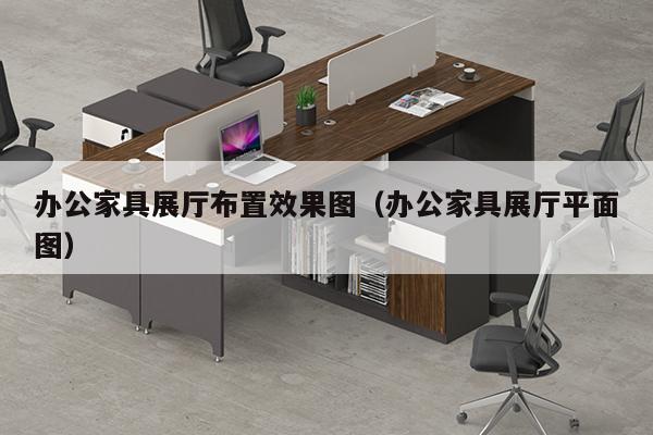 办公家具展厅布置效果图（办公家具展厅平面图）