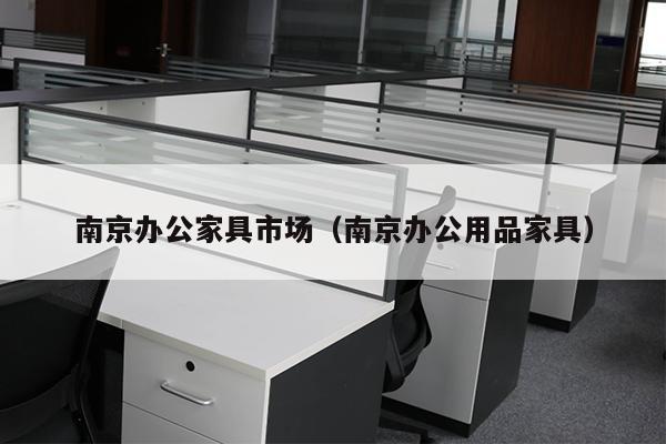 南京办公家具市场（南京办公用品家具）