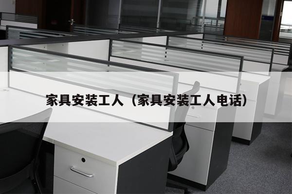 家具安装工人（家具安装工人电话）