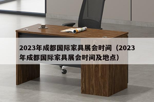 2023年成都国际家具展会时间（2023年成都国际家具展会时间及地点）