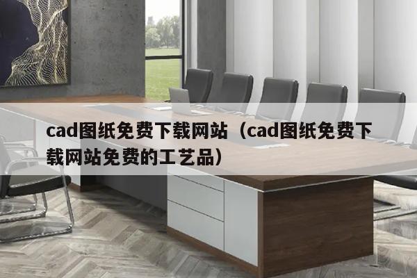 cad图纸免费下载网站（cad图纸免费下载网站免费的工艺品）