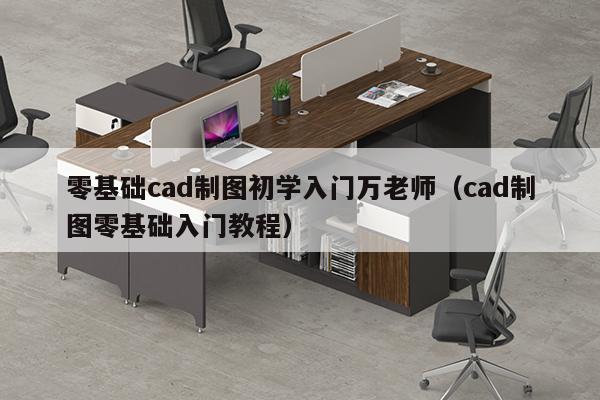 零基础cad制图初学入门万老师（cad制图零基础入门教程）