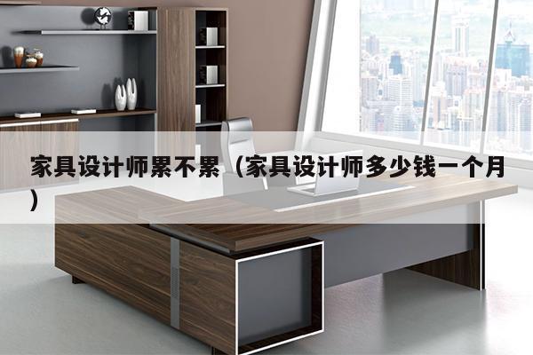 家具设计师累不累（家具设计师多少钱一个月）