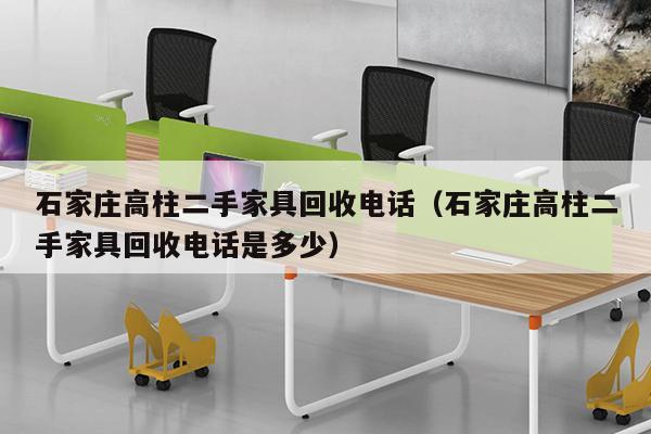 石家庄高柱二手家具回收电话（石家庄高柱二手家具回收电话是多少）