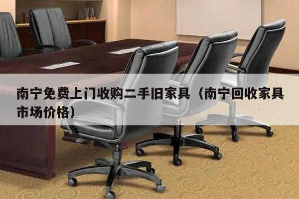 南宁免费上门收购二手旧家具（南宁回收家具市场价格）