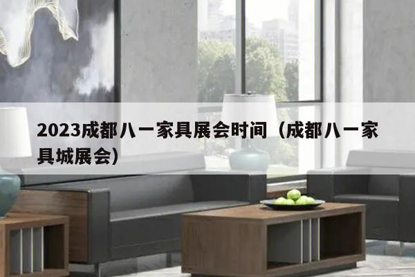 2023成都八一家具展会时间（成都八一家具城展会）