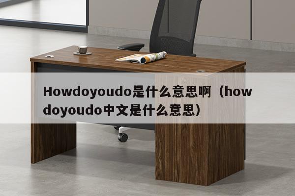 Howdoyoudo是什么意思啊（howdoyoudo中文是什么意思）