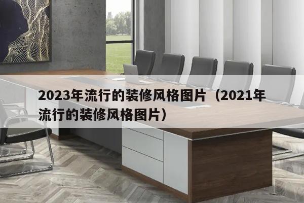 2023年流行的装修风格图片（2021年流行的装修风格图片）