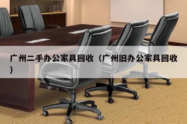 广州二手办公家具回收（广州旧办公家具回收）