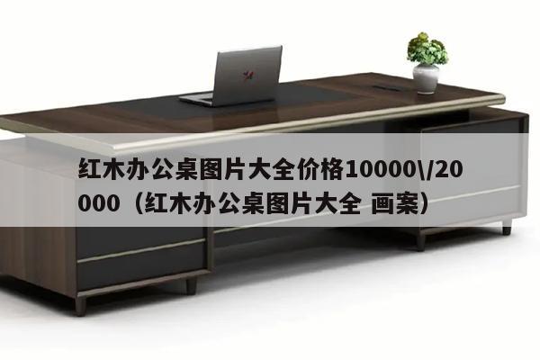 红木办公桌图片大全价格10000\/20000（红木办公桌图片大全 画案）