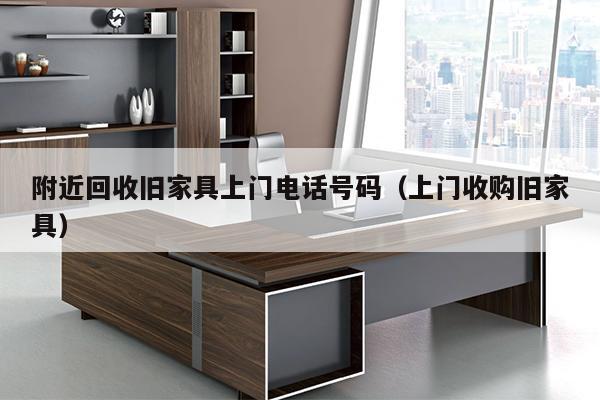 附近回收旧家具上门电话号码（上门收购旧家具）