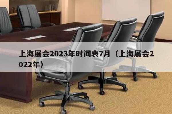 上海展会2023年时间表7月（上海展会2022年）