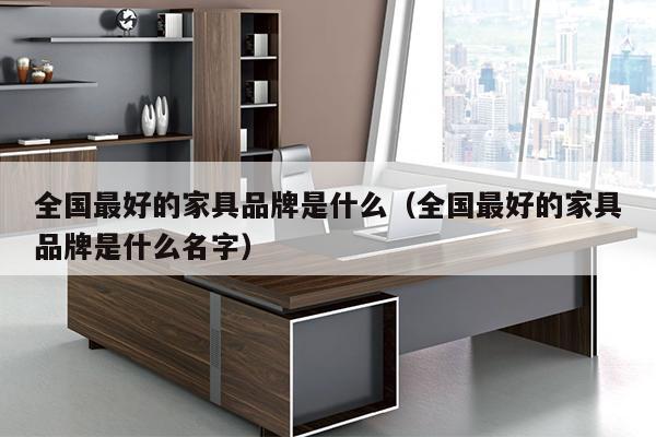 全国最好的家具品牌是什么（全国最好的家具品牌是什么名字）