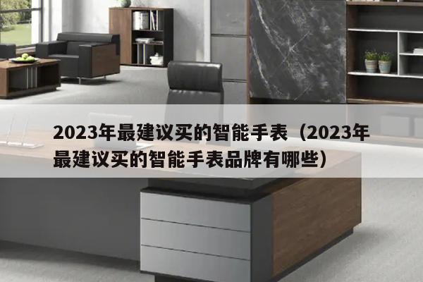 2023年最建议买的智能手表（2023年最建议买的智能手表品牌有哪些）